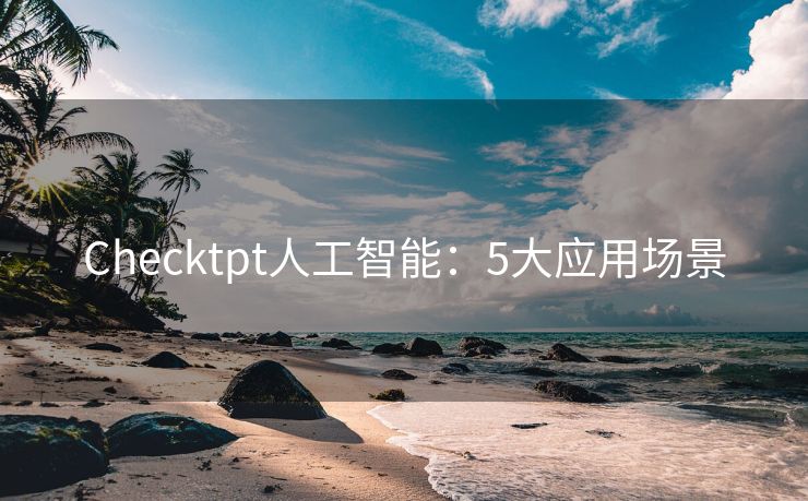 Checktpt人工智能：5大应用场景