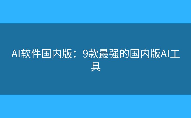 AI软件国内版:9款最强的国内版AI工具 AI软件国内版:9款最强的国内版AI工具