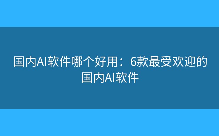 国内AI软件哪个好用:6款最受欢迎的国内AI软件 国内AI软件哪个好用:6款最受欢迎的国内AI软件