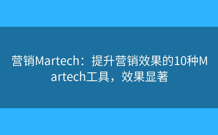 营销Martech:提升营销效果的10种Martech工具,效果显著 营销Martech:提升营销效果的10种Martech工具,效果显著