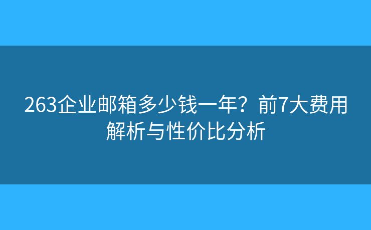 263企业邮箱多少钱一年?前7大费用解析与性价比分析 263企业邮箱多少钱一年?前7大费用解析与性价比分析