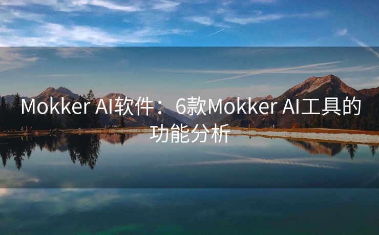 Mokker AI软件：6款Mokker AI工具的功能分析