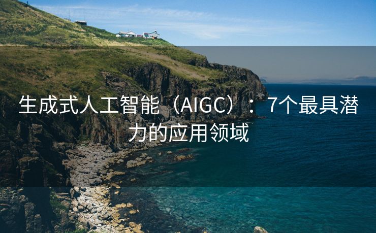 生成式人工智能（AIGC）：7个最具潜力的应用领域