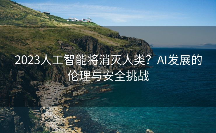 2023人工智能将消灭人类？AI发展的伦理与安全挑战