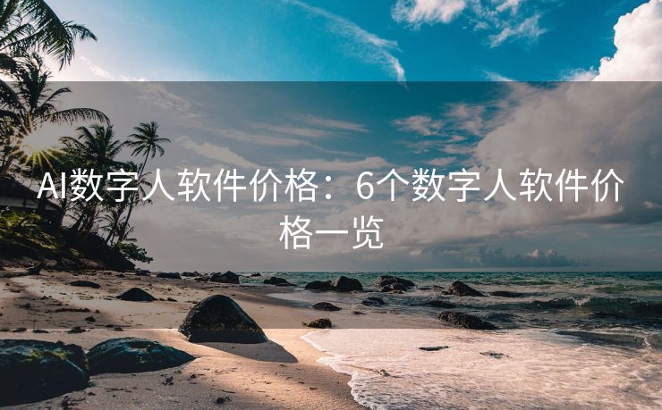 AI数字人软件价格：6个数字人软件价格一览