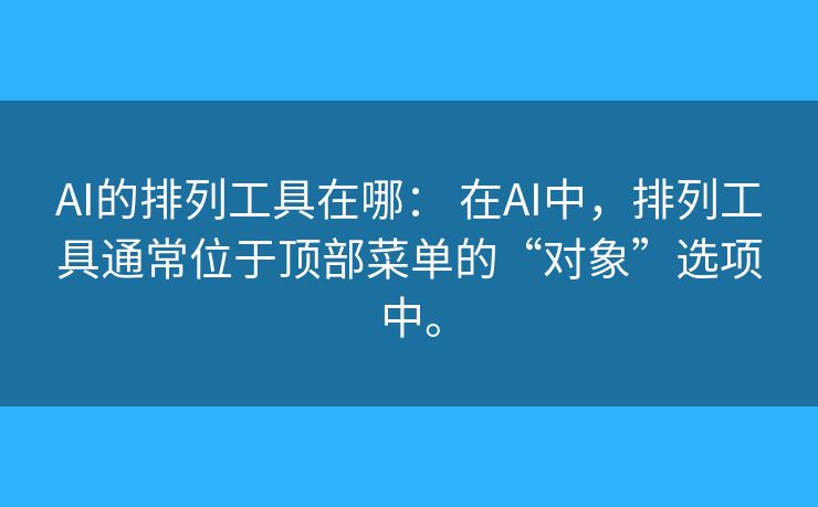 AI的排列工具在哪: 在AI中,排列工具通常位于顶部菜单的“对象”选项中。 AI的排列工具在哪: 在AI中,排列工具通常位于顶部菜单的“对象”选项中。