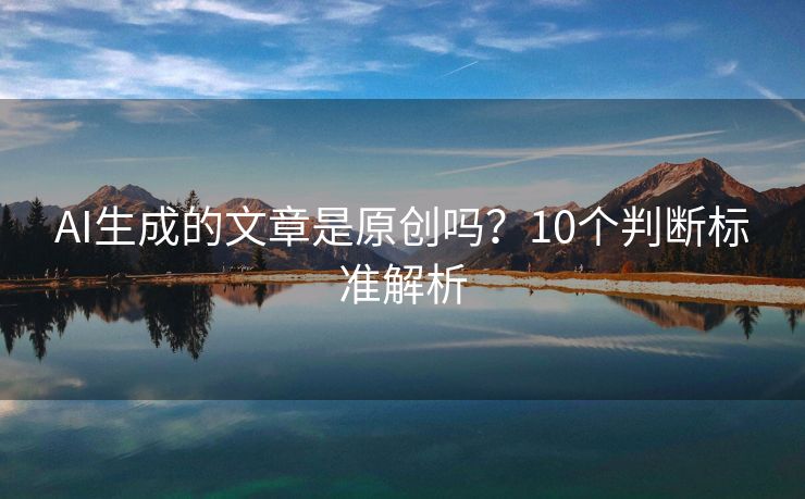 AI生成的文章是原创吗？10个判断标准解析