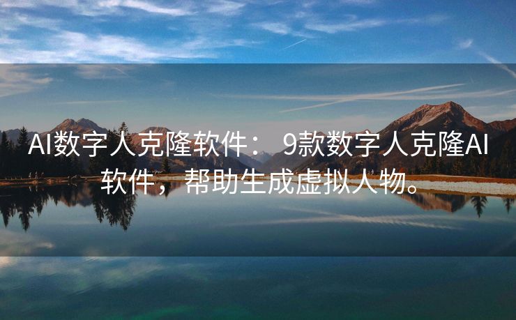 AI数字人克隆软件： 9款数字人克隆AI软件，帮助生成虚拟人物。