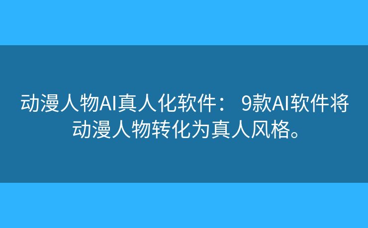 动漫人物AI真人化软件: 9款AI软件将动漫人物转化为真人风格。 动漫人物AI真人化软件: 9款AI软件将动漫人物转化为真人风格。