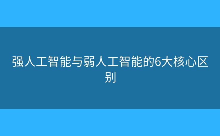 强人工智能与弱人工智能的6大核心区别 强人工智能与弱人工智能的6大核心区别