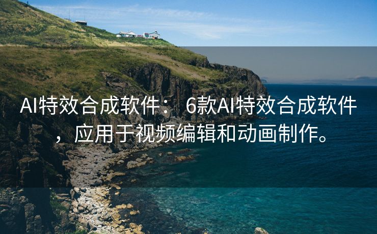 AI特效合成软件： 6款AI特效合成软件，应用于视频编辑和动画制作。