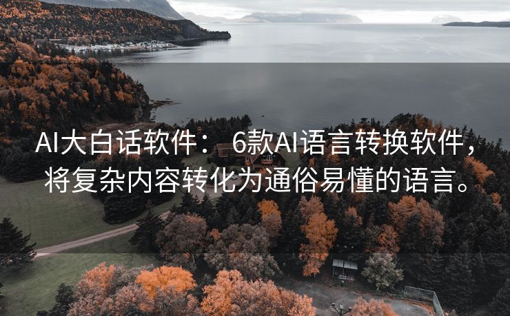 AI大白话软件： 6款AI语言转换软件，将复杂内容转化为通俗易懂的语言。