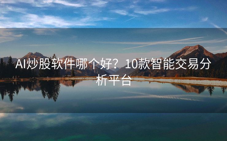 AI炒股软件哪个好？10款智能交易分析平台