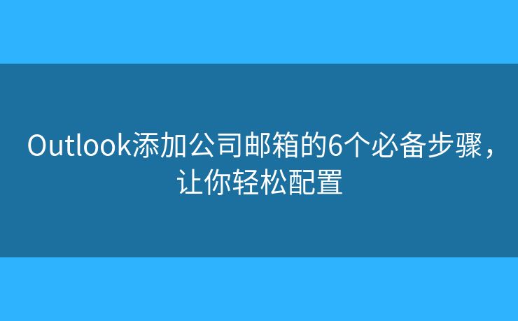 Outlook添加公司邮箱的6个必备步骤,让你轻松配置 Outlook添加公司邮箱的6个必备步骤,让你轻松配置