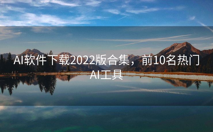 AI软件下载2022版合集，前10名热门AI工具