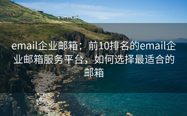 email企业邮箱：前10排名的email企业邮箱服务平台，如何选择最适合的邮箱