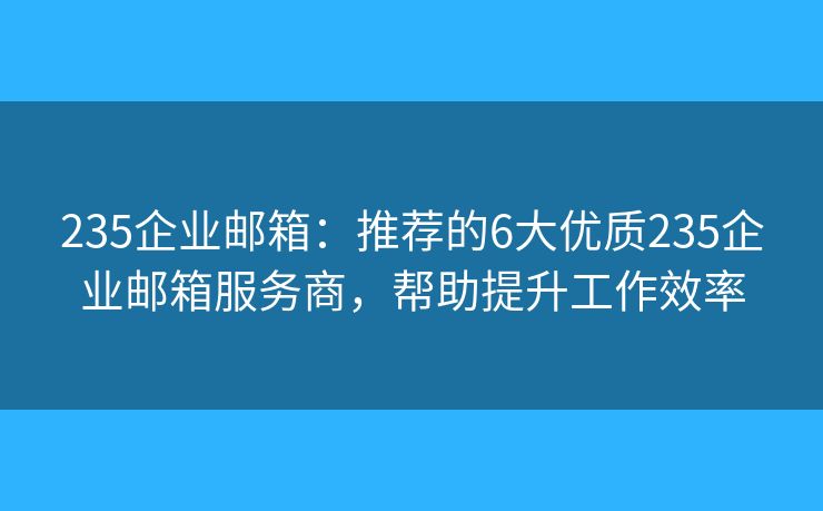 235企业邮箱:推荐的6大优质235企业邮箱服务商,帮助提升工作效率 235企业邮箱:推荐的6大优质235企业邮箱服务商,帮助提升工作效率