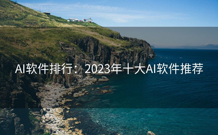 AI软件排行：2023年十大AI软件推荐