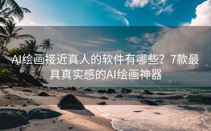 AI绘画接近真人的软件有哪些？7款最具真实感的AI绘画神器