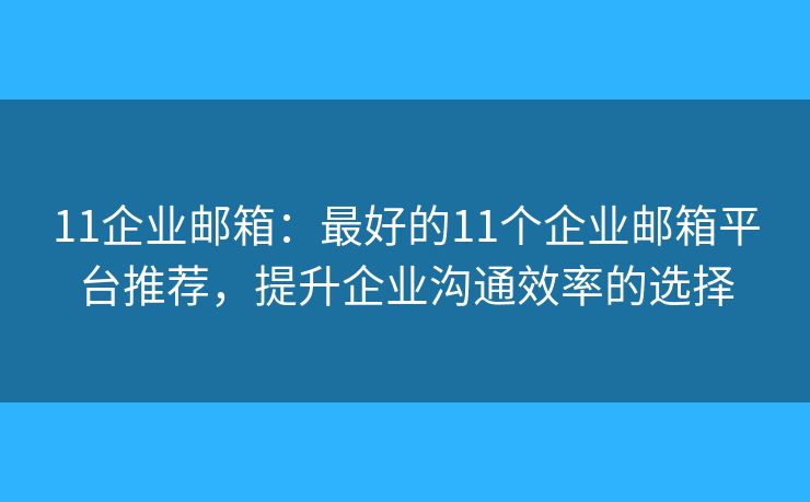 11企业邮箱：最好的11个企业邮箱平台推荐，提升企业沟通效率的选择