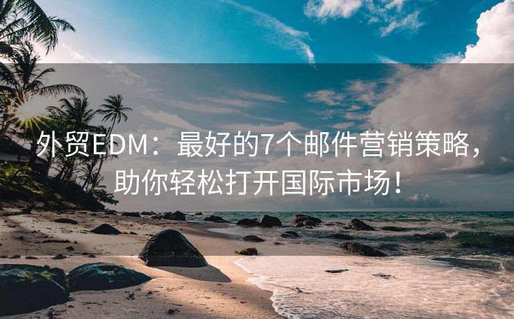 外贸EDM：最好的7个邮件营销策略，助你轻松打开国际市场！