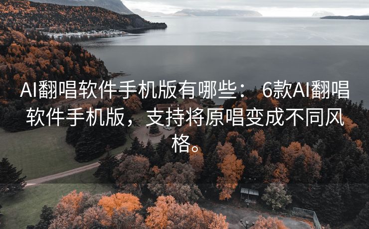 AI翻唱软件手机版有哪些： 6款AI翻唱软件手机版，支持将原唱变成不同风格。