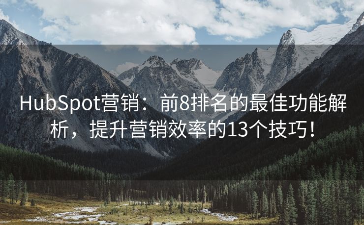 HubSpot营销：前8排名的最佳功能解析，提升营销效率的13个技巧！